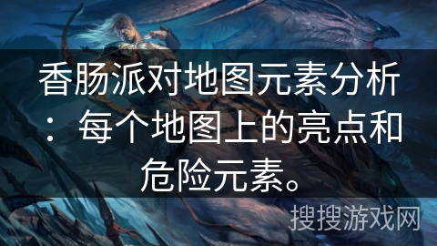香肠派对地图元素分析：每个地图上的亮点和危险元素。