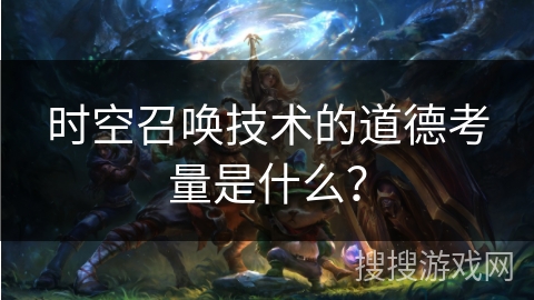 时空召唤技术的道德考量是什么？