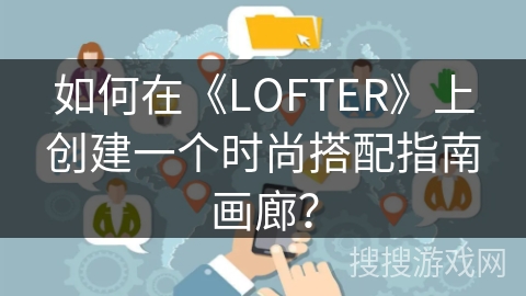 如何在《LOFTER》上创建一个时尚搭配指南画廊？