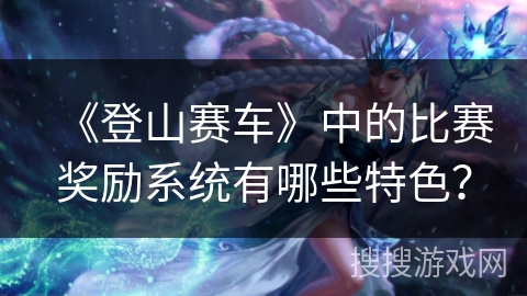 《登山赛车》中的比赛奖励系统有哪些特色？