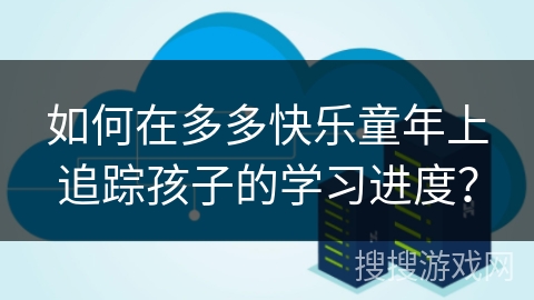 如何在多多快乐童年上追踪孩子的学习进度？