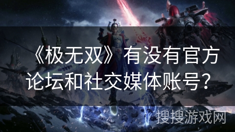 《极无双》有没有官方论坛和社交媒体账号？