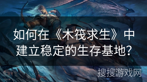 如何在《木筏求生》中建立稳定的生存基地？