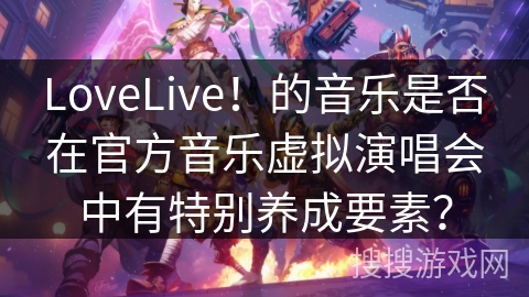LoveLive！的音乐是否在官方音乐虚拟演唱会中有特别养成要素？