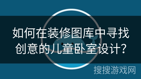 如何在装修图库中寻找创意的儿童卧室设计？