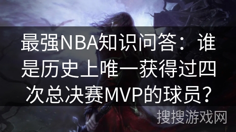 最强NBA知识问答：谁是历史上唯一获得过四次总决赛MVP的球员？