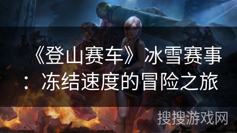 《登山赛车》冰雪赛事：冻结速度的冒险之旅