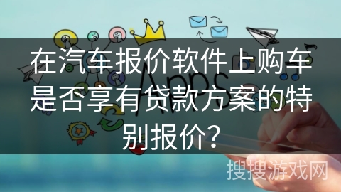在汽车报价软件上购车是否享有贷款方案的特别报价？