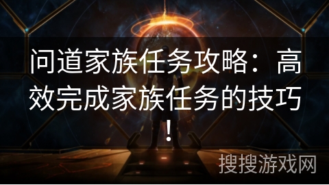 问道家族任务攻略：高效完成家族任务的技巧！
