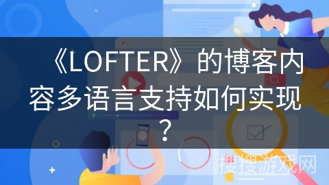 《LOFTER》的博客内容多语言支持如何实现？