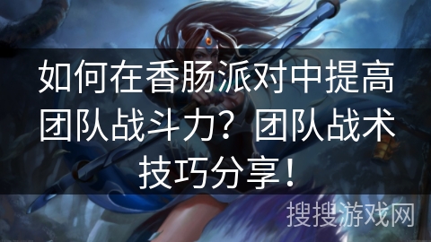 如何在香肠派对中提高团队战斗力？团队战术技巧分享！