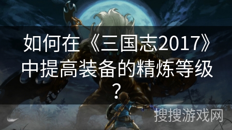 如何在《三国志2017》中提高装备的精炼等级？