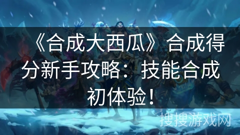 《合成大西瓜》合成得分新手攻略：技能合成初体验！