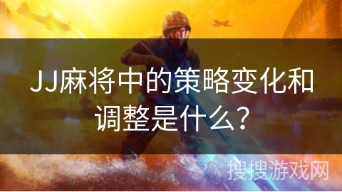 JJ麻将中的策略变化和调整是什么？