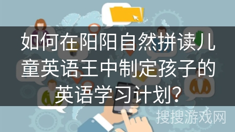 如何在阳阳自然拼读儿童英语王中制定孩子的英语学习计划？