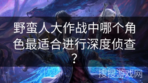 野蛮人大作战中哪个角色最适合进行深度侦查？