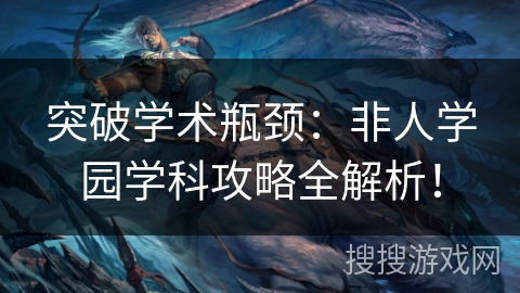 突破学术瓶颈：非人学园学科攻略全解析！