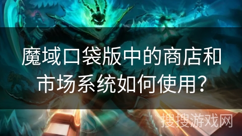 魔域口袋版中的商店和市场系统如何使用？