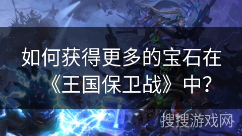 如何获得更多的宝石在《王国保卫战》中？