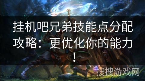 挂机吧兄弟技能点分配攻略：更优化你的能力！
