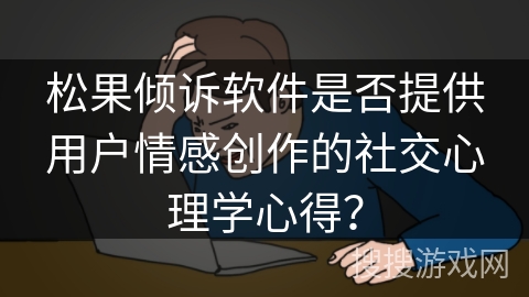 松果倾诉软件是否提供用户情感创作的社交心理学心得？