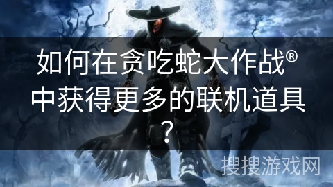 如何在贪吃蛇大作战®中获得更多的联机道具？