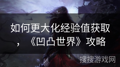 如何更大化经验值获取，《凹凸世界》攻略