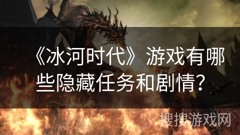 《冰河时代》游戏有哪些隐藏任务和剧情？