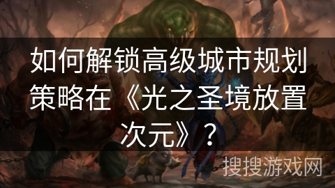 如何解锁高级城市规划策略在《光之圣境放置次元》？