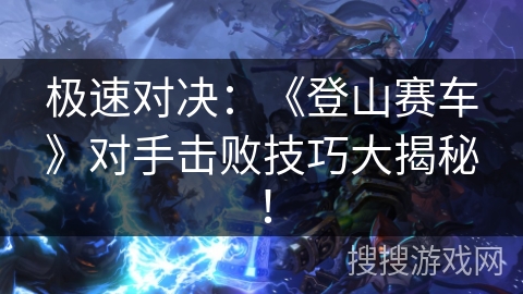 极速对决:《登山赛车》对手击败技巧大揭秘! 极速对决:《登山赛车》对手击败技巧大揭秘!