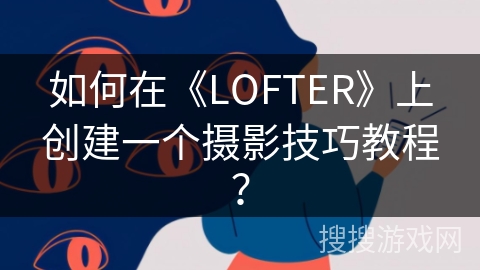 如何在《LOFTER》上创建一个摄影技巧教程? 如何在《LOFTER》上创建一个摄影技巧教程?
