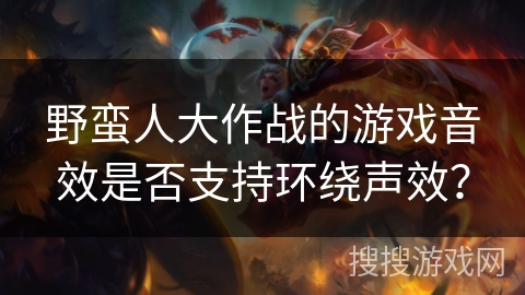 野蛮人大作战的游戏音效是否支持环绕声效? 野蛮人大作战的游戏音效是否支持环绕声效?