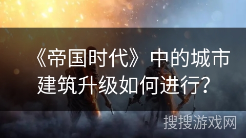 《帝国时代》中的城市建筑升级如何进行？