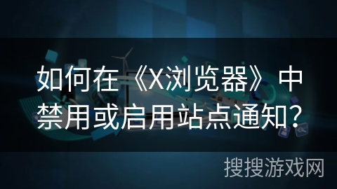 如何在《X浏览器》中禁用或启用站点通知？