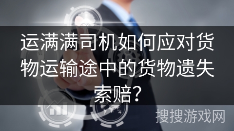 运满满司机如何应对货物运输途中的货物遗失索赔？