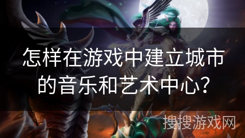 怎样在游戏中建立城市的音乐和艺术中心? 怎样在游戏中建立城市的音乐和艺术中心?