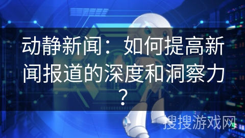 动静新闻：如何提高新闻报道的深度和洞察力？