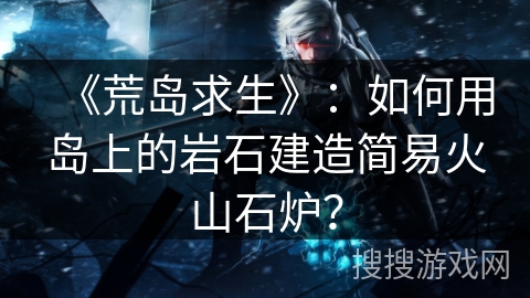 《荒岛求生》：如何用岛上的岩石建造简易火山石炉？