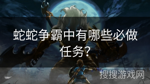 蛇蛇争霸中有哪些必做任务？