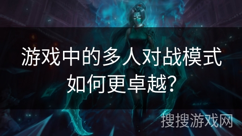 游戏中的多人对战模式如何更卓越？