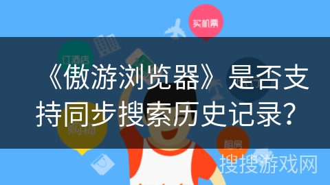 《傲游浏览器》是否支持同步搜索历史记录? 《傲游浏览器》是否支持同步搜索历史记录?