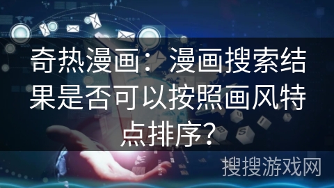 奇热漫画：漫画搜索结果是否可以按照画风特点排序？