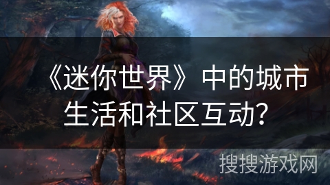 《迷你世界》中的城市生活和社区互动？