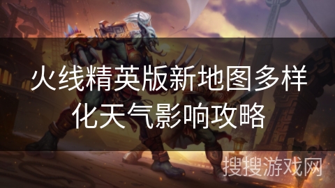 火线精英版新地图多样化天气影响攻略 火线精英版新地图多样化天气影响攻略