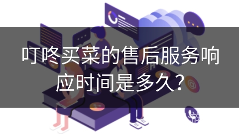 叮咚买菜的售后服务响应时间是多久？