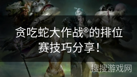 贪吃蛇大作战®的排位赛技巧分享！