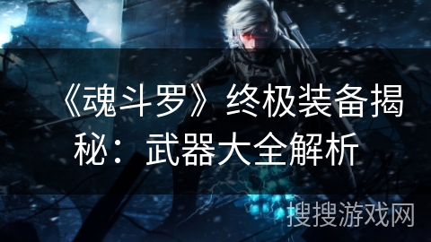 《魂斗罗》终极装备揭秘：武器大全解析