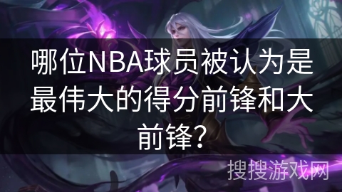 哪位NBA球员被认为是最伟大的得分前锋和大前锋？