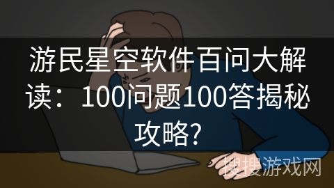 游民星空软件百问大解读：100问题100答揭秘攻略?