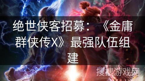 绝世侠客招募：《金庸群侠传X》最强队伍组建